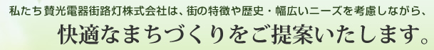 私たち賛光電器街路灯株式会社は、街の特徴や歴史・幅広いニーズを考慮しながら、快適なまちづくりをご提案いたします。